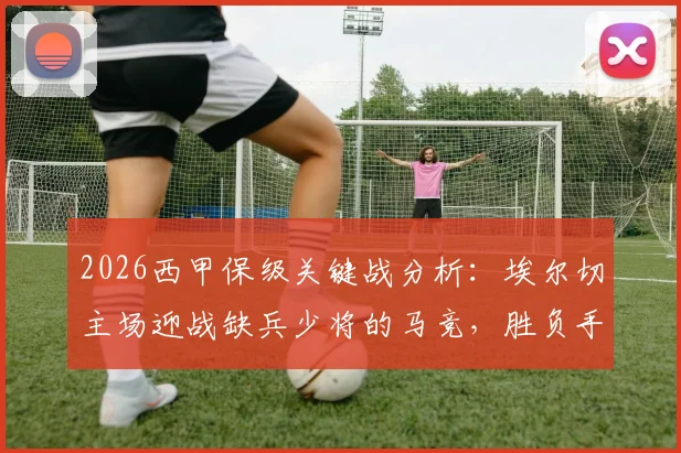 2026西甲保级关键战分析：埃尔切主场迎战缺兵少将的马竞，胜负手何在？