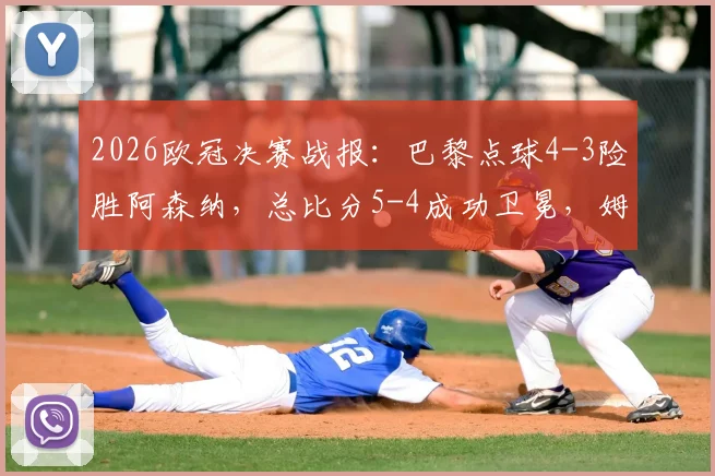2026欧冠决赛战报：巴黎点球4-3险胜阿森纳，总比分5-4成功卫冕，姆巴佩制胜点球分析