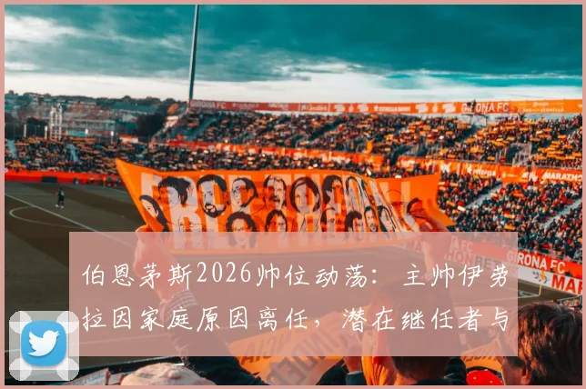 伯恩茅斯2026帅位动荡：主帅伊劳拉因家庭原因离任，潜在继任者与球队未来分析