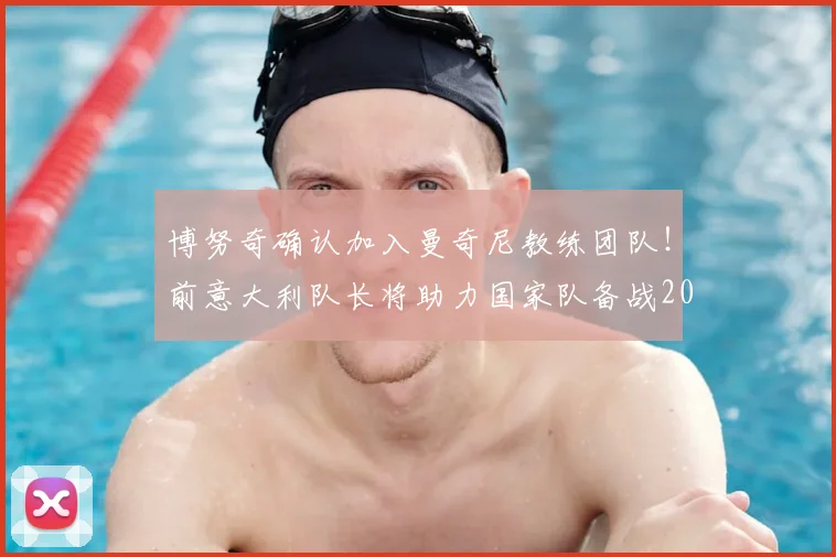 博努奇确认加入曼奇尼教练团队!前意大利队长将助力国家队备战2026年大赛