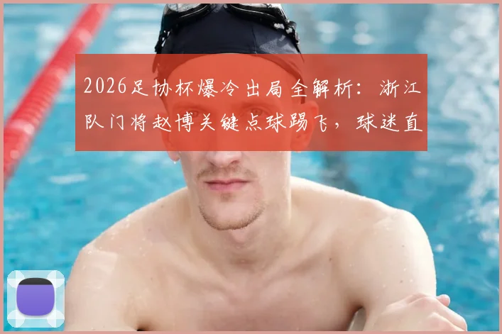 2026足协杯爆冷出局全解析:浙江队门将赵博关键点球踢飞,球迷直呼太离谱