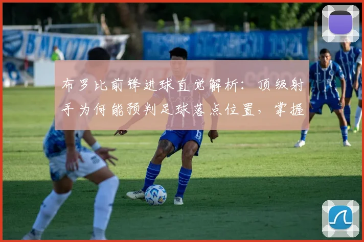 布罗比前锋进球直觉解析：顶级射手为何能预判足球落点位置，掌握门前嗅觉训练方法