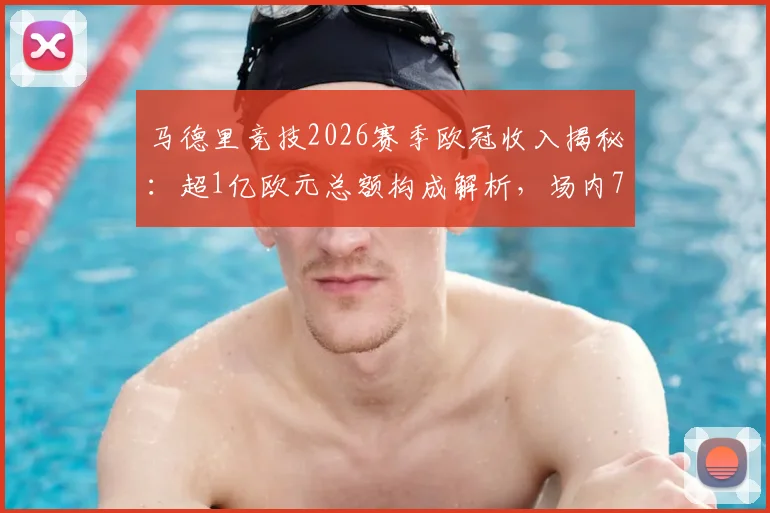 马德里竞技2026赛季欧冠收入揭秘：超1亿欧元总额构成解析，场内7350万如何影响球队财务