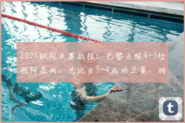 2026欧冠决赛战报:巴黎点球4-3险胜阿森纳,总比分5-4成功卫冕,姆巴佩制胜点球分析