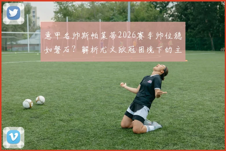 意甲名帅斯帕莱蒂2026赛季帅位稳如磐石?解析尤文欧冠困境下的主帅抉择与未来