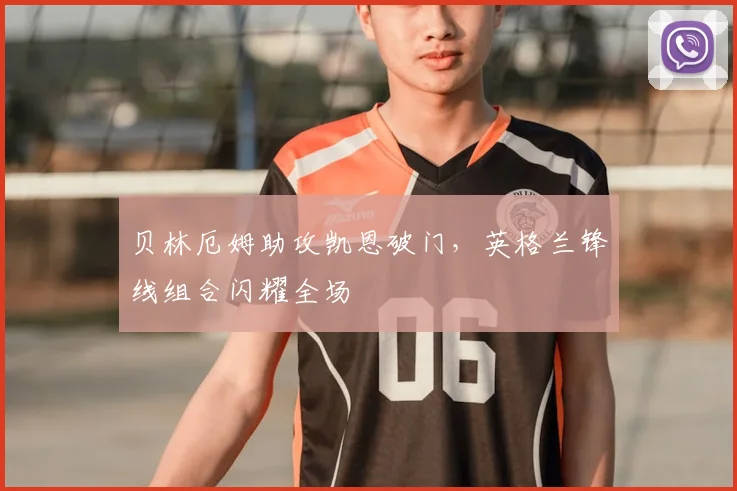 贝林厄姆助攻凯恩破门，英格兰锋线组合闪耀全场