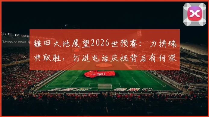 镰田大地展望2026世预赛:力拼瑞典取胜,打进电话庆祝背后有何深意