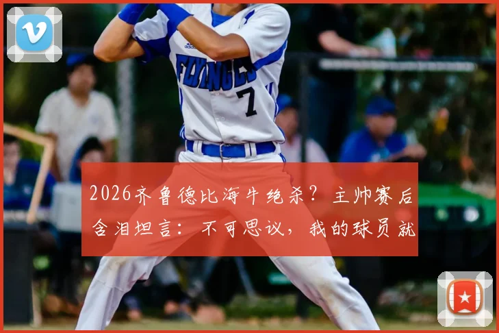 2026齐鲁德比海牛绝杀？主帅赛后含泪坦言：不可思议，我的球员就是山东英雄！