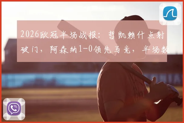 2026欧冠半场战报:哲凯赖什点射破门,阿森纳1-0领先马竞,半场数据与关键转折点解析