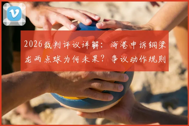 2026裁判评议详解：海港申诉铜梁龙两点球为何未果？争议动作规则解析与球迷观点交锋