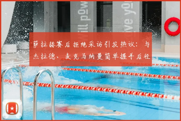 萨拉赫赛后拒绝采访引发热议：与杰拉德、麦克马纳曼简单握手后径直返回更衣室，真实原因何在？