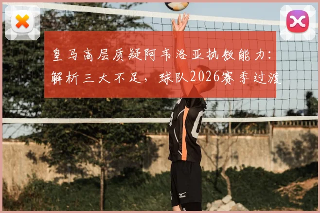 皇马高层质疑阿韦洛亚执教能力：解析三大不足，球队2026赛季过渡期阵容调整与挑战应对指南