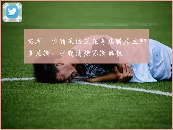 记者：沙特足协正在考虑解雇主帅多尼斯，并聘请热苏斯执教