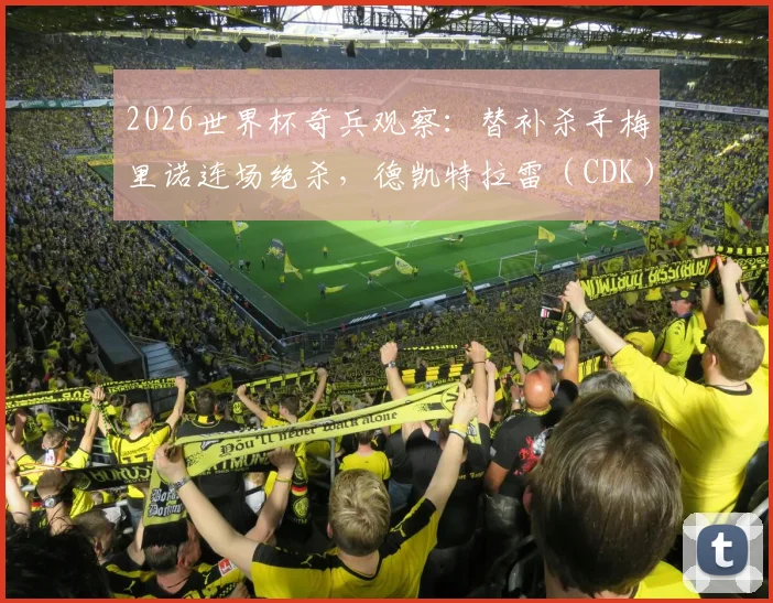 2026世界杯奇兵观察:替补杀手梅里诺连场绝杀,德凯特拉雷(CDK)破门难阻球队失利,谁是你心中的单日最佳?