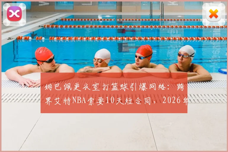 姆巴佩更衣室打篮球引爆网络：跨界艾特NBA索要10天短合同，2026年真会加盟吗？