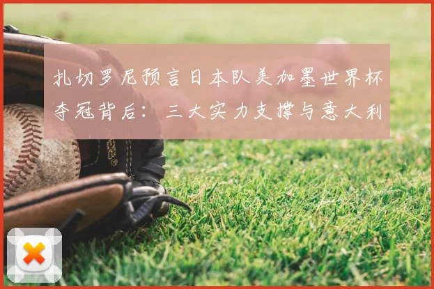 扎切罗尼预言日本队美加墨世界杯夺冠背后：三大实力支撑与意大利足球现状对比分析